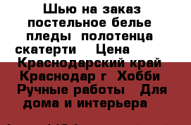 Шью на заказ постельное белье, пледы, полотенца, скатерти. › Цена ­ 350 - Краснодарский край, Краснодар г. Хобби. Ручные работы » Для дома и интерьера   